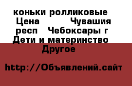 коньки ролликовые › Цена ­ 400 - Чувашия респ., Чебоксары г. Дети и материнство » Другое   